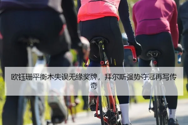 欧钰珊平衡木失误无缘奖牌，拜尔斯强势夺冠再写传奇